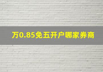 万0.85免五开户哪家券商