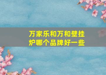 万家乐和万和壁挂炉哪个品牌好一些