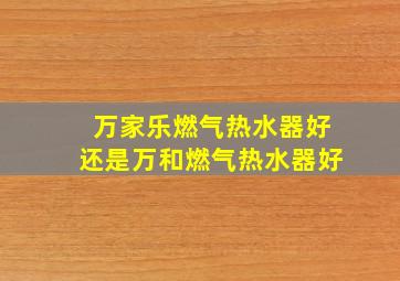 万家乐燃气热水器好还是万和燃气热水器好