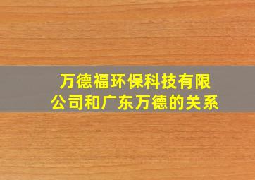 万德福环保科技有限公司和广东万德的关系