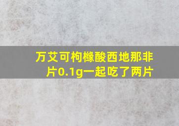 万艾可枸橼酸西地那非片0.1g一起吃了两片