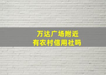 万达广场附近有农村信用社吗