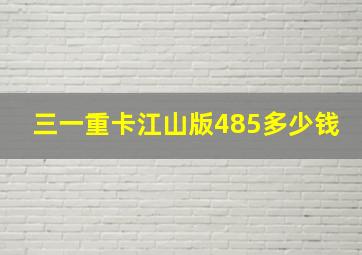 三一重卡江山版485多少钱