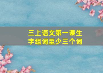 三上语文第一课生字组词至少三个词