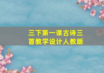 三下第一课古诗三首教学设计人教版