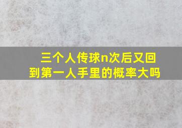 三个人传球n次后又回到第一人手里的概率大吗