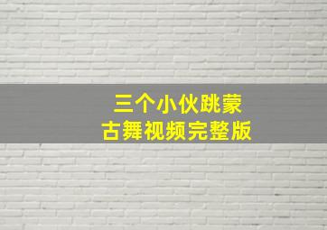 三个小伙跳蒙古舞视频完整版