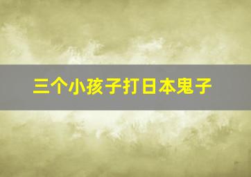 三个小孩子打日本鬼子