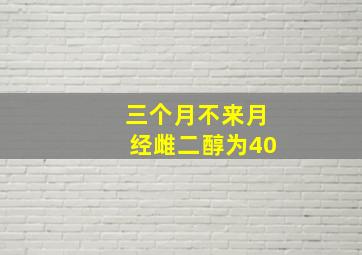 三个月不来月经雌二醇为40