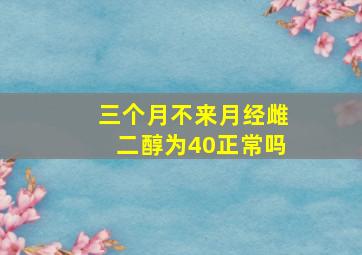 三个月不来月经雌二醇为40正常吗