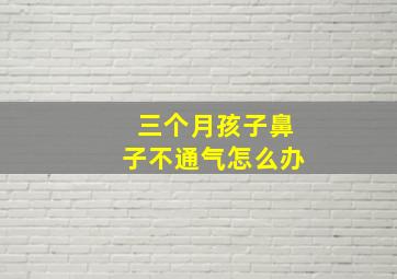 三个月孩子鼻子不通气怎么办