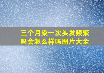 三个月染一次头发频繁吗会怎么样吗图片大全