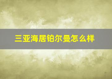 三亚海居铂尔曼怎么样