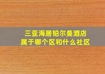 三亚海居铂尔曼酒店属于哪个区和什么社区