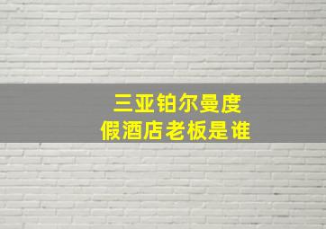 三亚铂尔曼度假酒店老板是谁