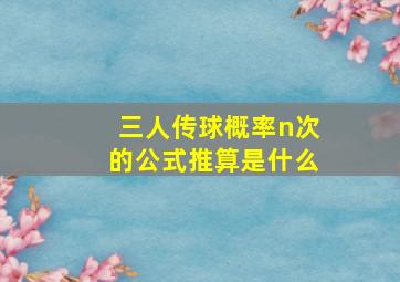 三人传球概率n次的公式推算是什么