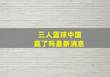 三人篮球中国赢了吗最新消息