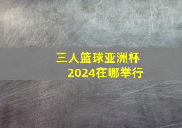 三人篮球亚洲杯2024在哪举行