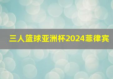 三人篮球亚洲杯2024菲律宾