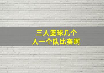 三人篮球几个人一个队比赛啊