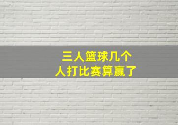 三人篮球几个人打比赛算赢了