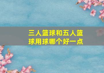 三人篮球和五人篮球用球哪个好一点