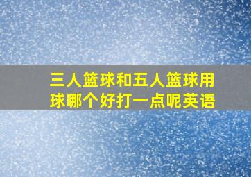 三人篮球和五人篮球用球哪个好打一点呢英语