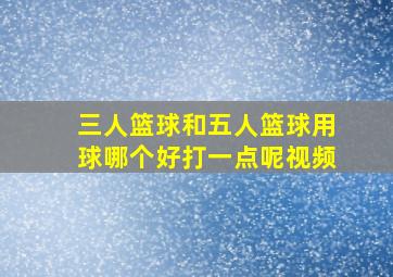 三人篮球和五人篮球用球哪个好打一点呢视频