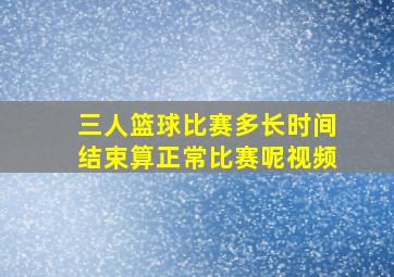 三人篮球比赛多长时间结束算正常比赛呢视频