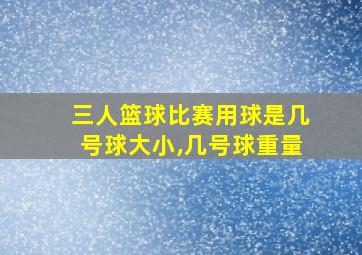 三人篮球比赛用球是几号球大小,几号球重量