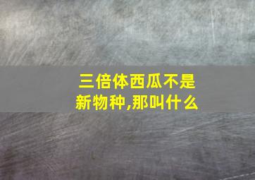 三倍体西瓜不是新物种,那叫什么