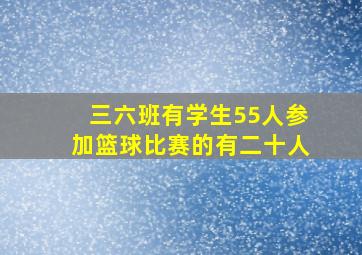 三六班有学生55人参加篮球比赛的有二十人