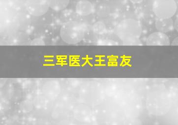 三军医大王富友