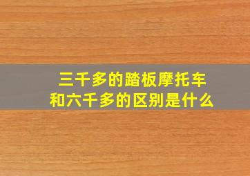 三千多的踏板摩托车和六千多的区别是什么