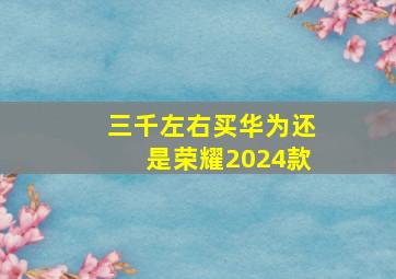 三千左右买华为还是荣耀2024款