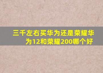 三千左右买华为还是荣耀华为12和荣耀200哪个好