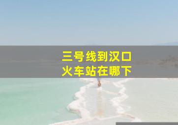 三号线到汉口火车站在哪下