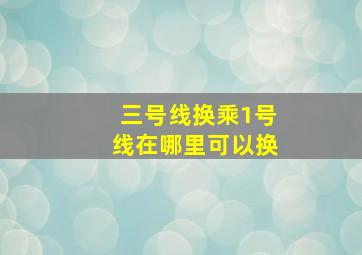 三号线换乘1号线在哪里可以换