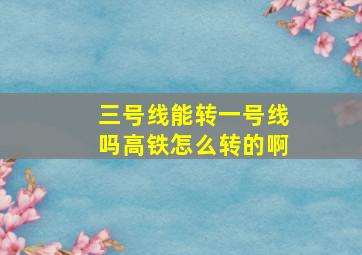 三号线能转一号线吗高铁怎么转的啊