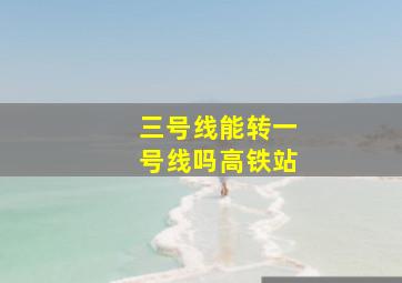 三号线能转一号线吗高铁站