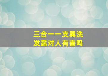 三合一一支黑洗发露对人有害吗