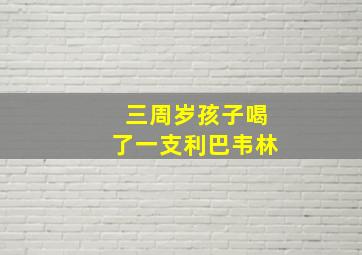 三周岁孩子喝了一支利巴韦林