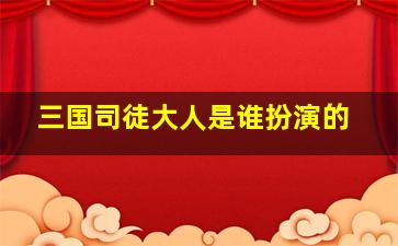 三国司徒大人是谁扮演的