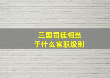 三国司徒相当于什么官职级别