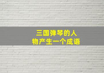 三国弹琴的人物产生一个成语