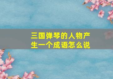 三国弹琴的人物产生一个成语怎么说