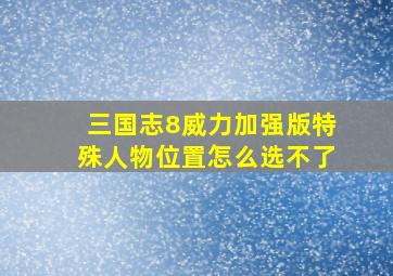 三国志8威力加强版特殊人物位置怎么选不了