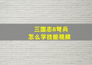 三国志8弩兵怎么学技能视频