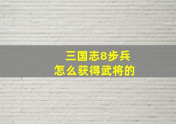 三国志8步兵怎么获得武将的