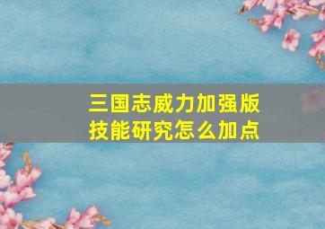 三国志威力加强版技能研究怎么加点